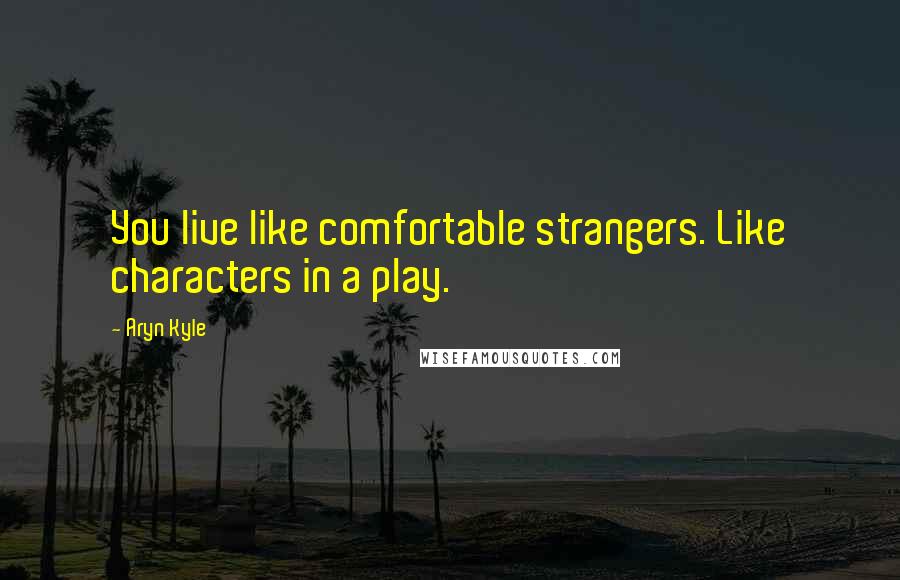 Aryn Kyle quotes: You live like comfortable strangers. Like characters in a play.