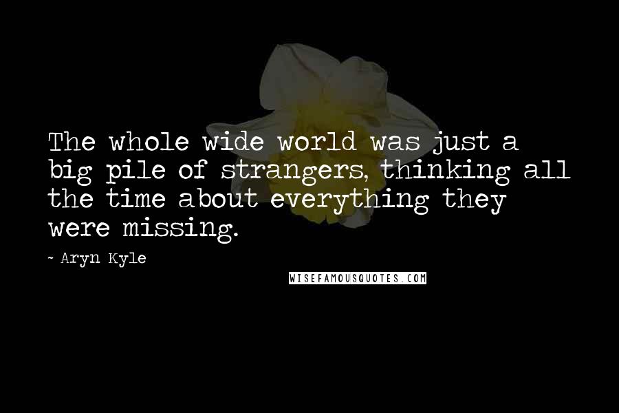 Aryn Kyle quotes: The whole wide world was just a big pile of strangers, thinking all the time about everything they were missing. Aryn Kyle quotes: The whole wide world was just a big pile of strangers, thinking all the time about everything they were missing.