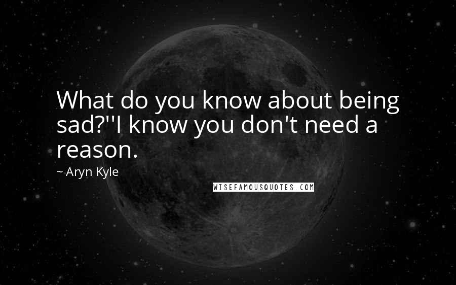Aryn Kyle quotes: What do you know about being sad?''I know you don't need a reason.