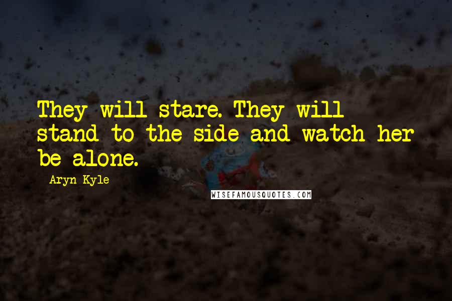 Aryn Kyle quotes: They will stare. They will stand to the side and watch her be alone.