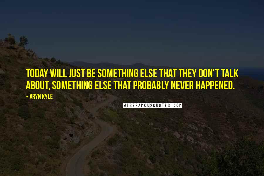Aryn Kyle quotes: Today will just be something else that they don't talk about, something else that probably never happened. Aryn Kyle quotes: Today will just be something else that they don't talk about, something else that probably never happened.