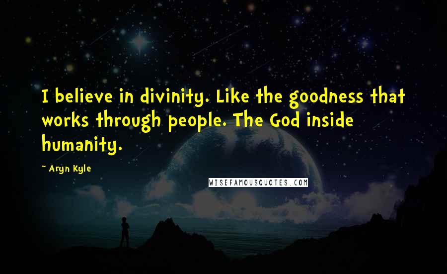 Aryn Kyle quotes: I believe in divinity. Like the goodness that works through people. The God inside humanity.