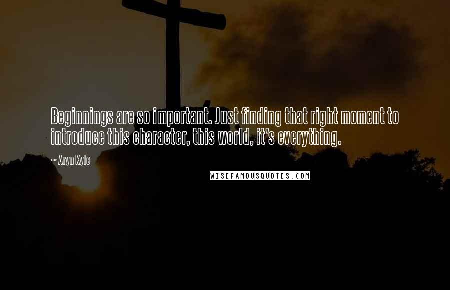 Aryn Kyle quotes: Beginnings are so important. Just finding that right moment to introduce this character, this world, it's everything.