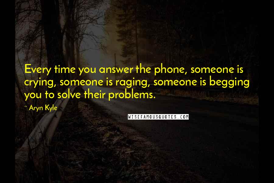 Aryn Kyle quotes: Every time you answer the phone, someone is crying, someone is raging, someone is begging you to solve their problems. Aryn Kyle quotes: Every time you answer the phone, someone is crying, someone is raging, someone is begging you to solve their problems.