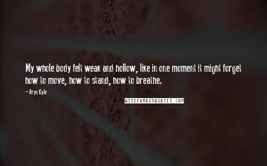 Aryn Kyle quotes: My whole body felt weak and hollow, like in one moment it might forget how to move, how to stand, how to breathe. Aryn Kyle quotes: My whole body felt weak and hollow, like in one moment it might forget how to move, how to stand, how to breathe.