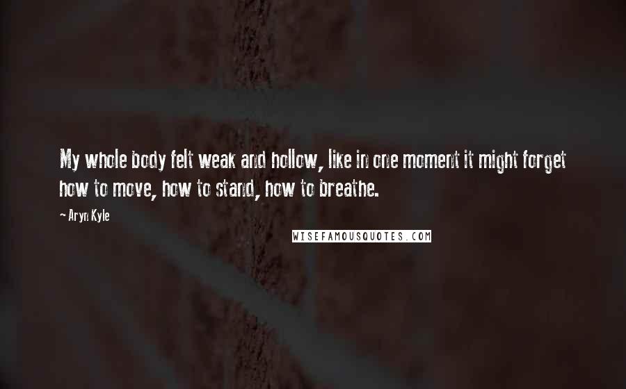 Aryn Kyle quotes: My whole body felt weak and hollow, like in one moment it might forget how to move, how to stand, how to breathe.