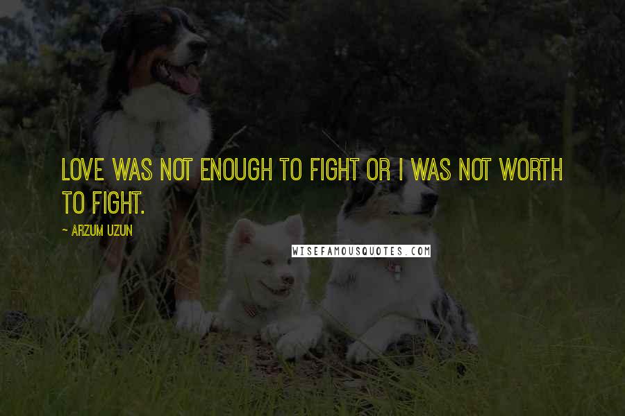 Arzum Uzun quotes: Love was not enough to fight or I was not worth to fight.
