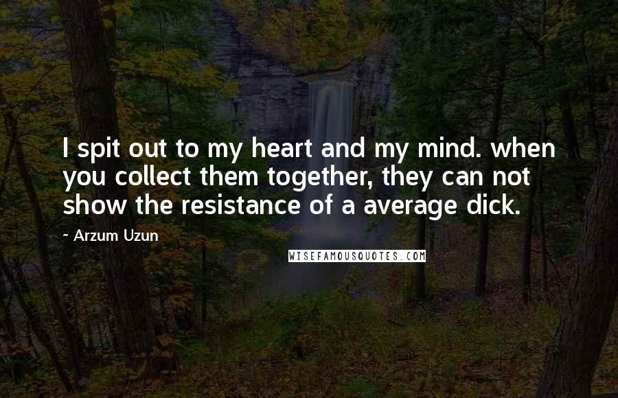 Arzum Uzun quotes: I spit out to my heart and my mind. when you collect them together, they can not show the resistance of a average dick.