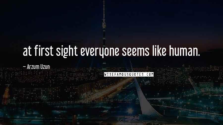 Arzum Uzun quotes: at first sight everyone seems like human.