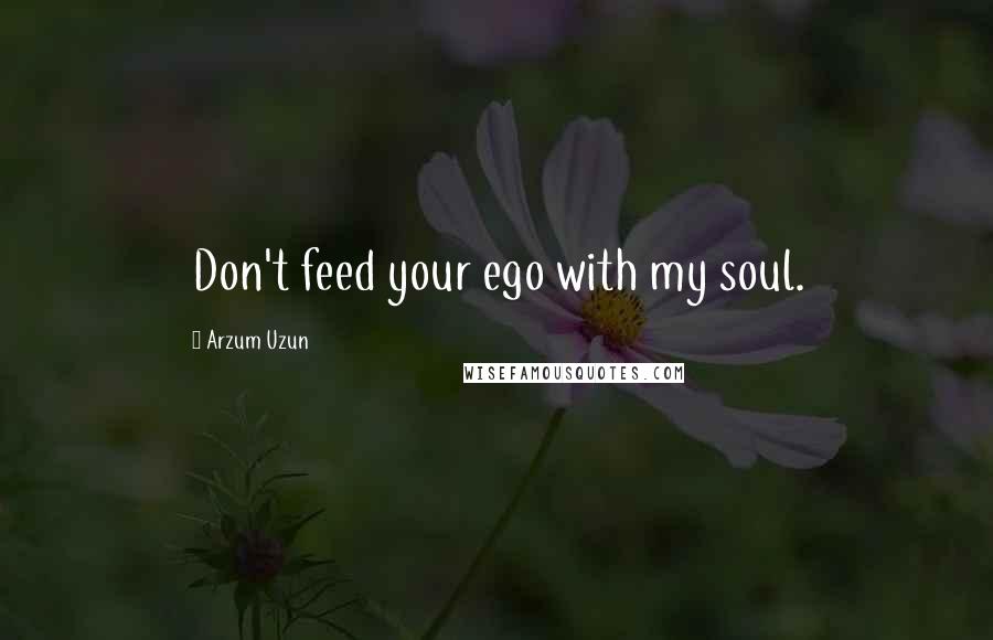 Arzum Uzun quotes: Don't feed your ego with my soul.