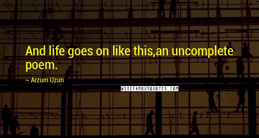 Arzum Uzun quotes: And life goes on like this,an uncomplete poem.