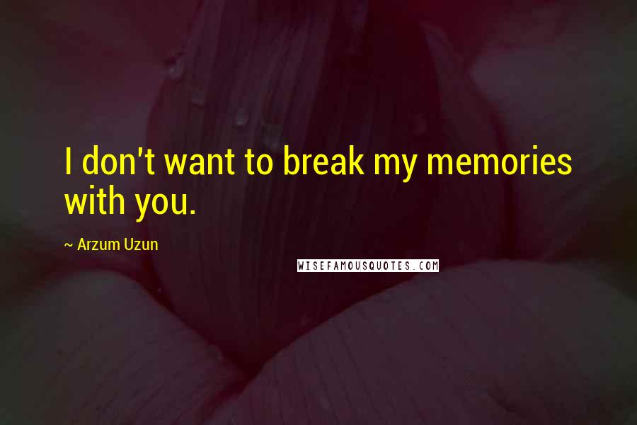 Arzum Uzun quotes: I don't want to break my memories with you.