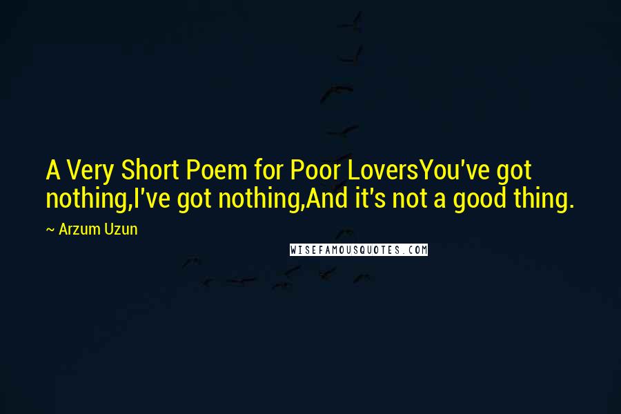 Arzum Uzun quotes: A Very Short Poem for Poor LoversYou've got nothing,I've got nothing,And it's not a good thing.