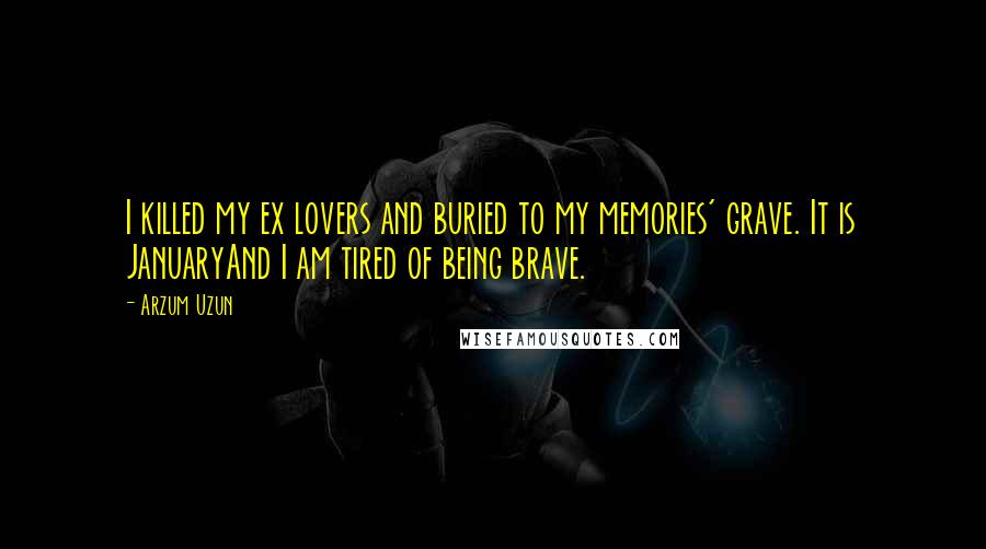 Arzum Uzun quotes: I killed my ex lovers and buried to my memories' grave. It is JanuaryAnd I am tired of being brave.