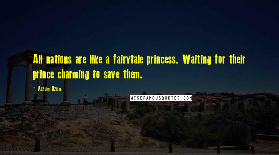 Arzum Uzun quotes: All nations are like a fairytale princess. Waiting for their prince charming to save them.