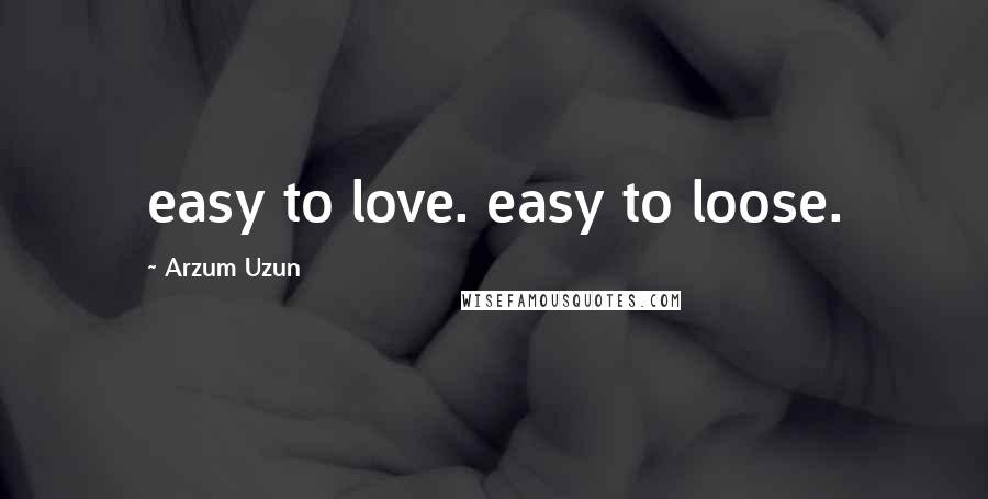 Arzum Uzun quotes: easy to love. easy to loose.