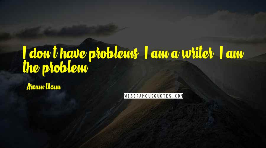 Arzum Uzun quotes: I don't have problems. I am a writer. I am the problem.