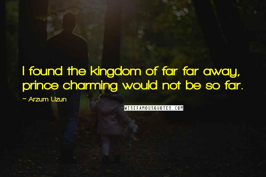 Arzum Uzun quotes: I found the kingdom of far far away, prince charming would not be so far.