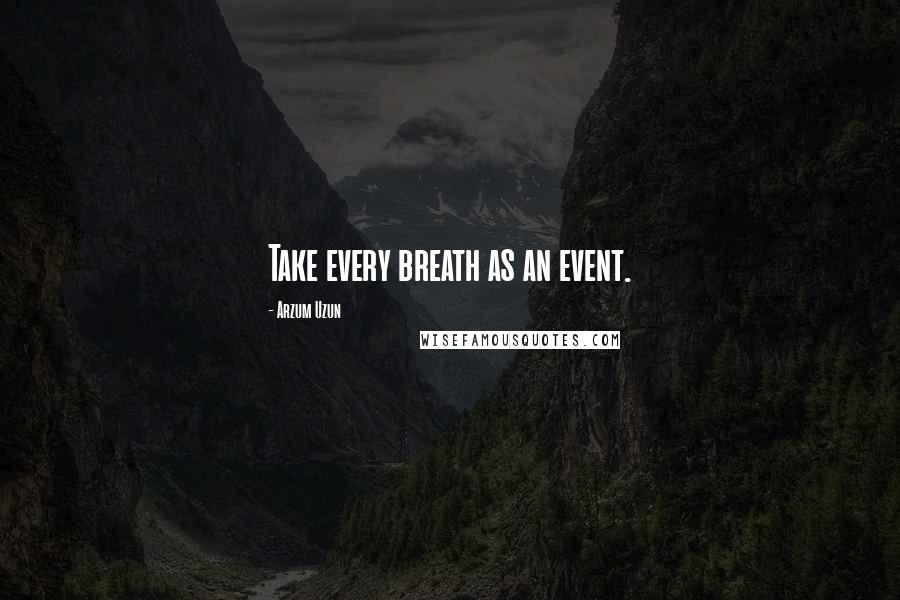 Arzum Uzun quotes: Take every breath as an event.