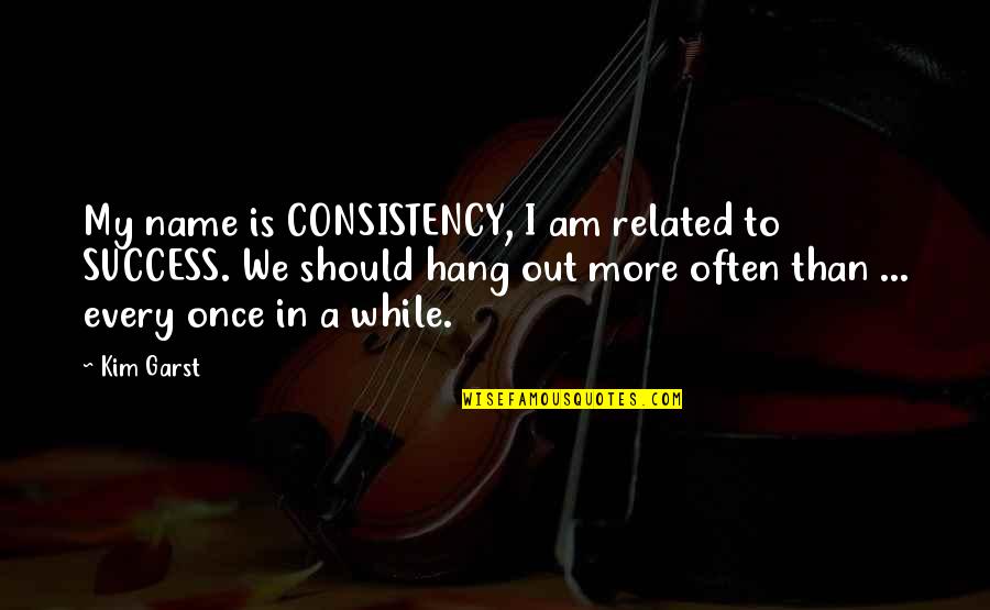 Arzunun Mahnisi Quotes By Kim Garst: My name is CONSISTENCY, I am related to Arzunun Mahnisi Quotes By Kim Garst: My name is CONSISTENCY, I am related to