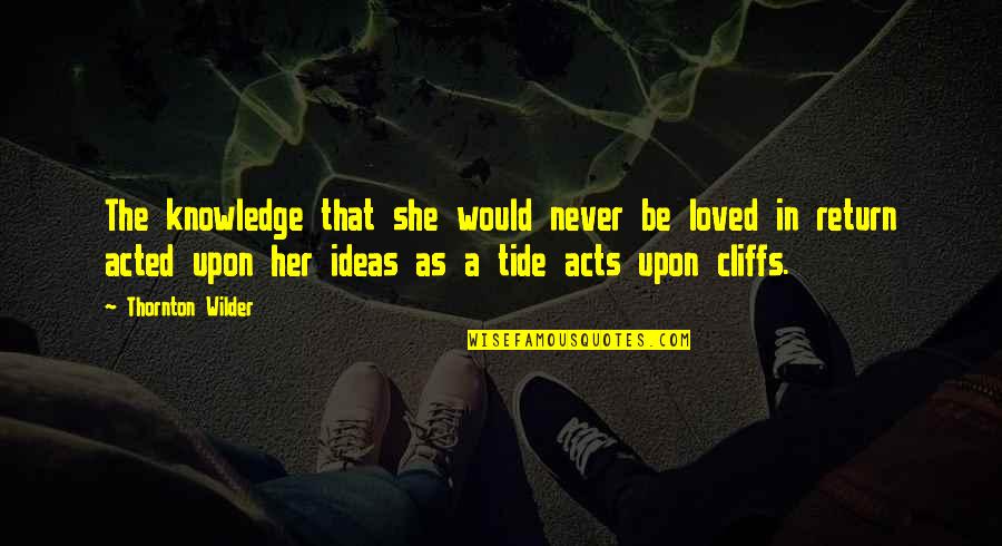 As A Family Quotes By Thornton Wilder: The knowledge that she would never be loved As A Family Quotes By Thornton Wilder: The knowledge that she would never be loved