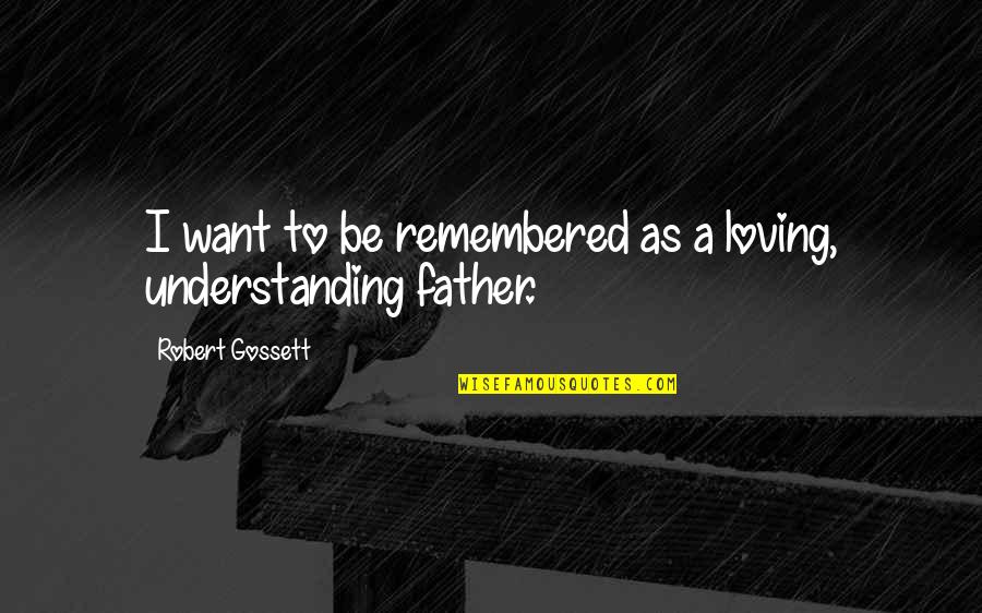 As A Father Quotes By Robert Gossett: I want to be remembered as a loving, As A Father Quotes By Robert Gossett: I want to be remembered as a loving,