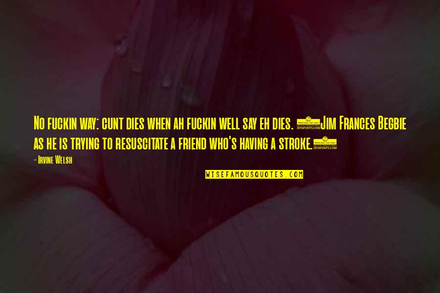As A Friend Quotes By Irvine Welsh: No fuckin way: cunt dies when ah fuckin As A Friend Quotes By Irvine Welsh: No fuckin way: cunt dies when ah fuckin
