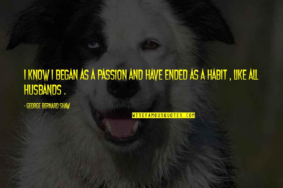 As A Husband Quotes By George Bernard Shaw: I know I began as a passion and As A Husband Quotes By George Bernard Shaw: I know I began as a passion and