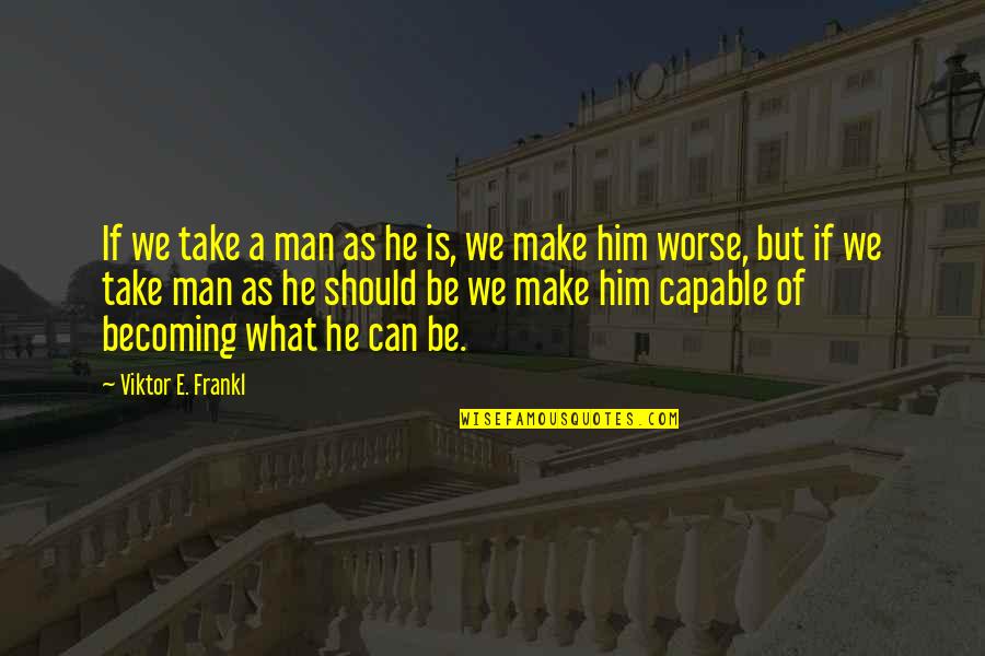 As A Man Quotes By Viktor E. Frankl: If we take a man as he is,
