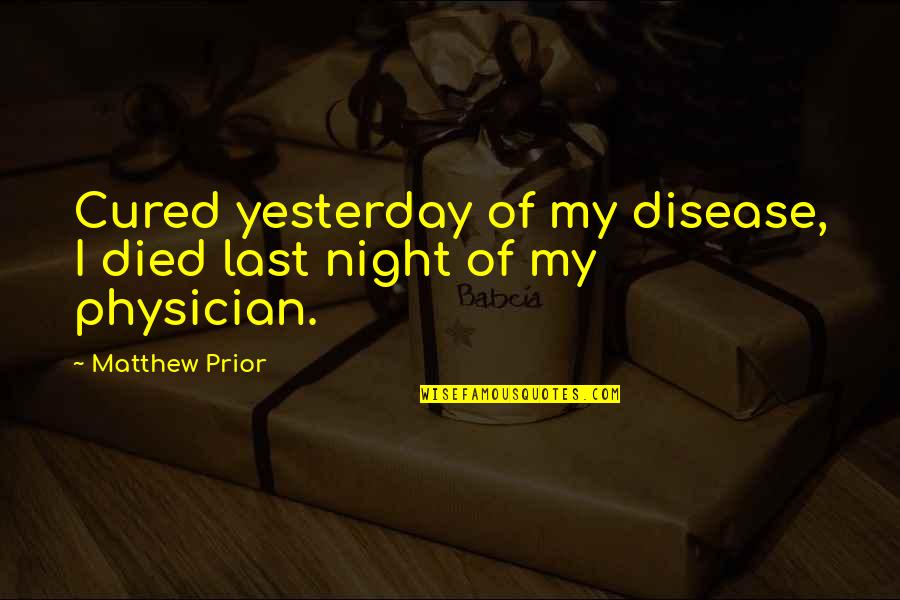 As A Physician Quotes By Matthew Prior: Cured yesterday of my disease, I died last