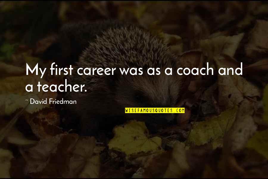 As A Teacher Quotes By David Friedman: My first career was as a coach and As A Teacher Quotes By David Friedman: My first career was as a coach and