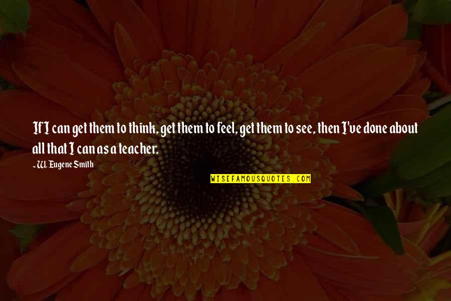 As A Teacher Quotes By W. Eugene Smith: If I can get them to think, get As A Teacher Quotes By W. Eugene Smith: If I can get them to think, get