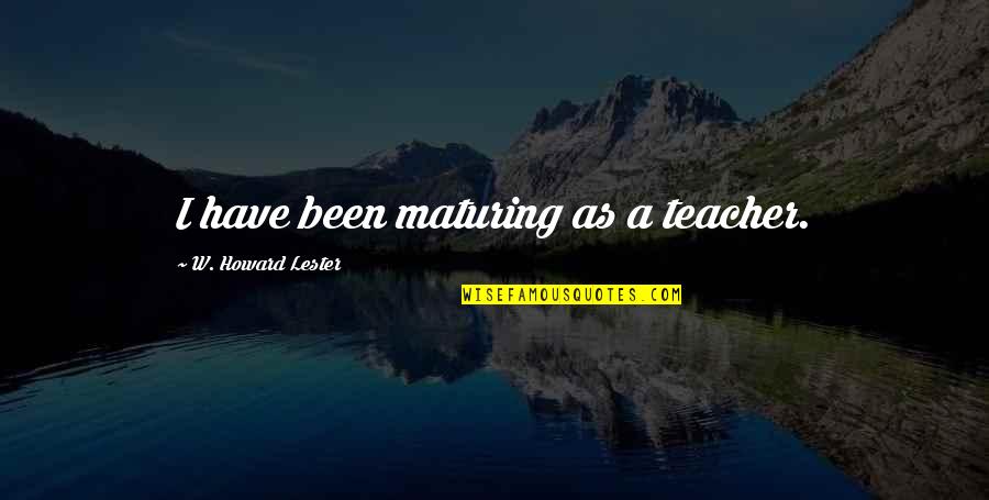 As A Teacher Quotes By W. Howard Lester: I have been maturing as a teacher. As A Teacher Quotes By W. Howard Lester: I have been maturing as a teacher.