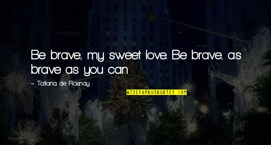 As Brave As You Quotes By Tatiana De Rosnay: Be brave, my sweet love. Be brave, as As Brave As You Quotes By Tatiana De Rosnay: Be brave, my sweet love. Be brave, as