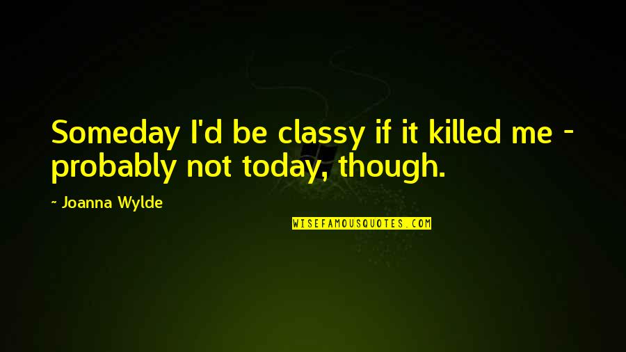 As Classy As A Quotes By Joanna Wylde: Someday I'd be classy if it killed me