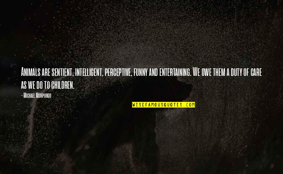 As Entertaining As Quotes By Michael Morpurgo: Animals are sentient, intelligent, perceptive, funny and entertaining.