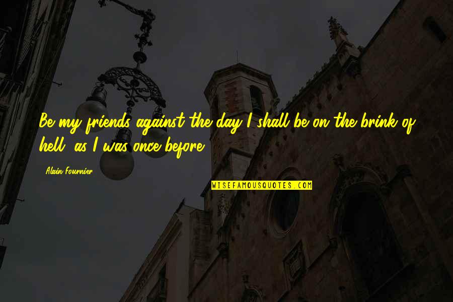 As Hell Quotes By Alain-Fournier: Be my friends against the day I shall As Hell Quotes By Alain-Fournier: Be my friends against the day I shall