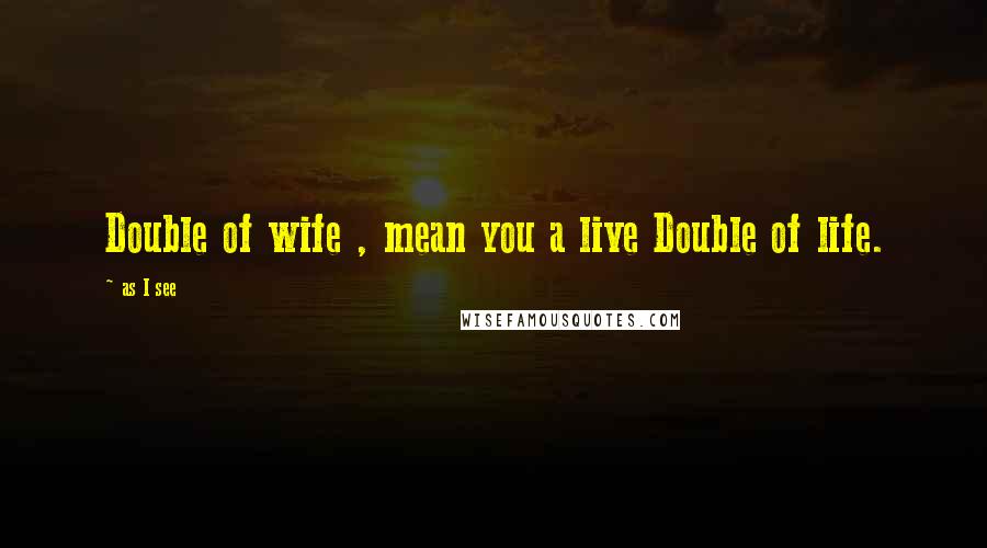 As I See quotes: Double of wife , mean you a live Double of life.