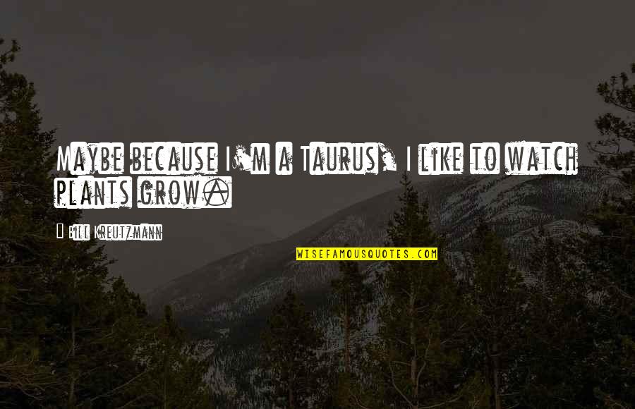 As I Watch You Grow Quotes By Bill Kreutzmann: Maybe because I'm a Taurus, I like to