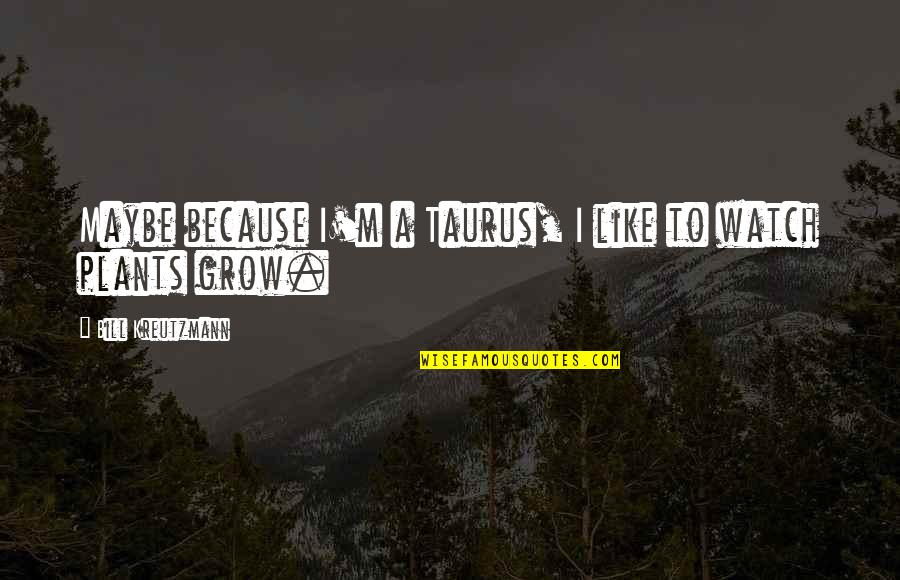 As I Watch You Grow Quotes By Bill Kreutzmann: Maybe because I'm a Taurus, I like to As I Watch You Grow Quotes By Bill Kreutzmann: Maybe because I'm a Taurus, I like to