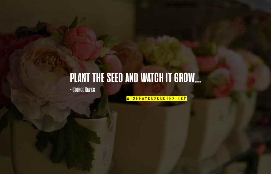 As I Watch You Grow Quotes By George Davies: plant the seed and watch it grow...