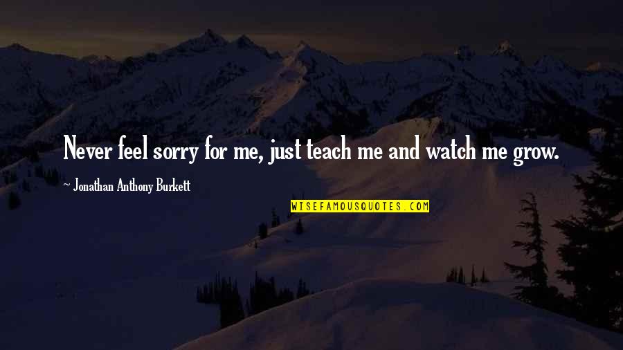 As I Watch You Grow Quotes By Jonathan Anthony Burkett: Never feel sorry for me, just teach me