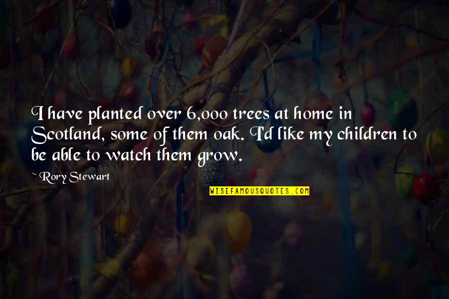 As I Watch You Grow Quotes By Rory Stewart: I have planted over 6,000 trees at home