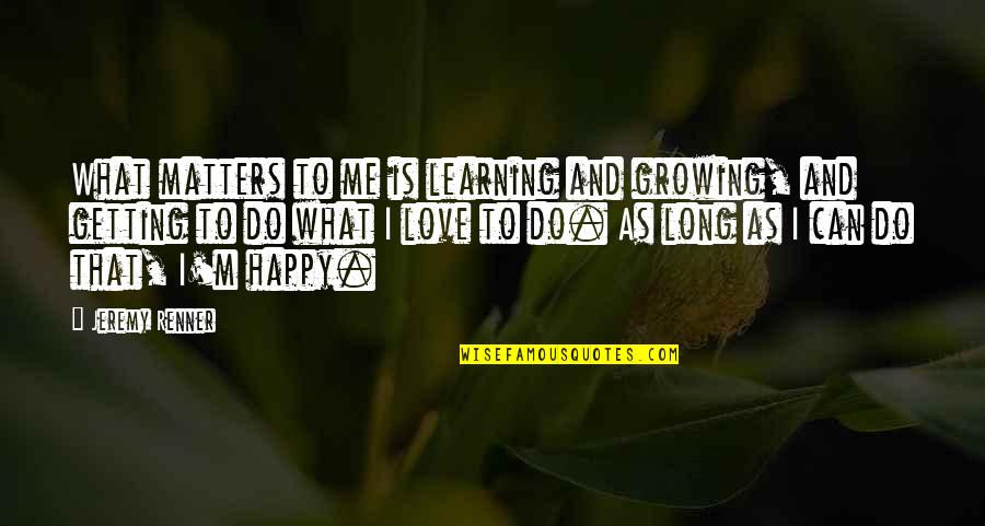 As Long As It Matters Quotes By Jeremy Renner: What matters to me is learning and growing,