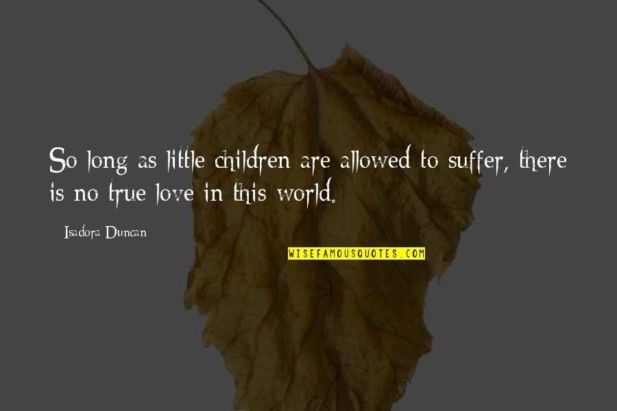 As Long As Love Quotes By Isadora Duncan: So long as little children are allowed to