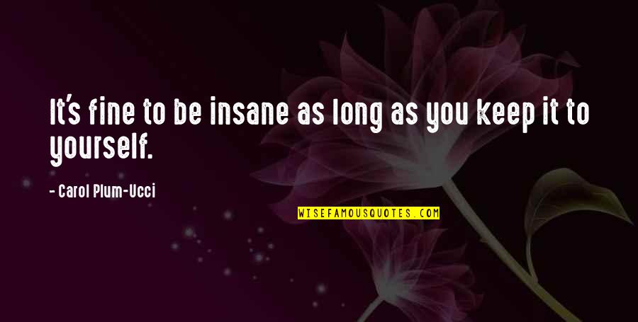 As Long As You Quotes By Carol Plum-Ucci: It's fine to be insane as long as As Long As You Quotes By Carol Plum-Ucci: It's fine to be insane as long as