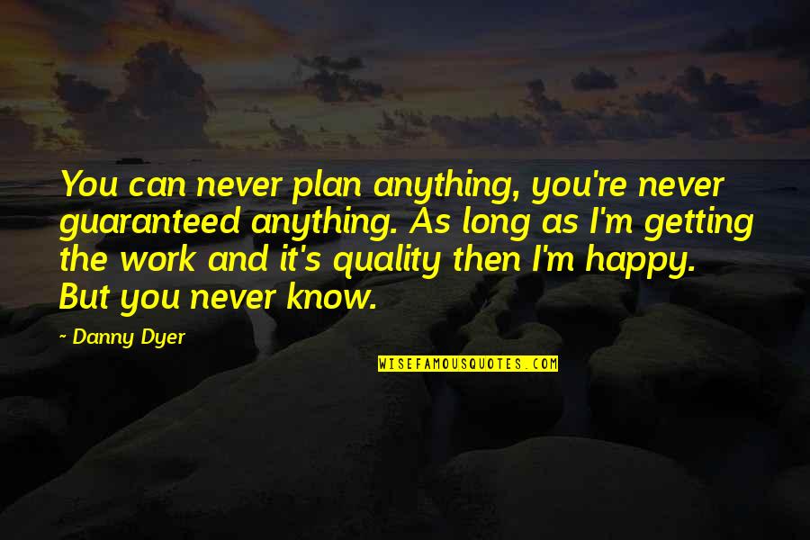 As Long As You're Happy Quotes By Danny Dyer: You can never plan anything, you're never guaranteed As Long As You're Happy Quotes By Danny Dyer: You can never plan anything, you're never guaranteed