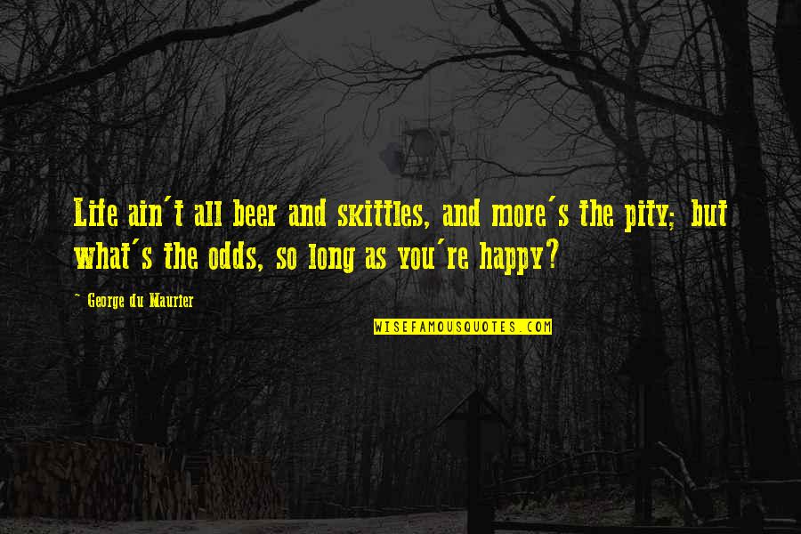 As Long As You're Happy Quotes By George Du Maurier: Life ain't all beer and skittles, and more's As Long As You're Happy Quotes By George Du Maurier: Life ain't all beer and skittles, and more's