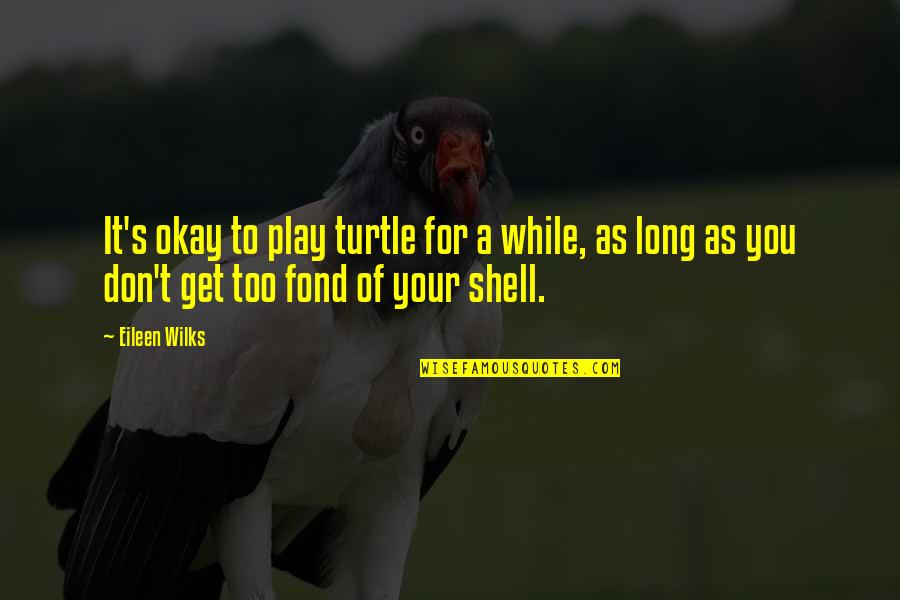 As Long As You're Okay Quotes By Eileen Wilks: It's okay to play turtle for a while, As Long As You're Okay Quotes By Eileen Wilks: It's okay to play turtle for a while,