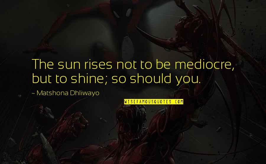 As The Sun Rises Quotes By Matshona Dhliwayo: The sun rises not to be mediocre, but